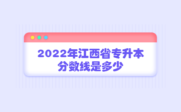 2022年江西省专升本分数线是多少？