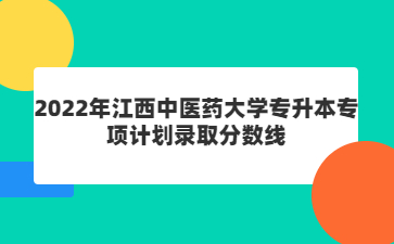 2022年江西中医药大学专升本专项计划录取分数线