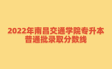 2022年南昌交通学院专升本普通批录取分数线