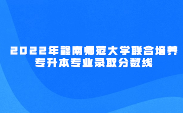 2022年赣南师范大学联合培养专升本专业录取分数线