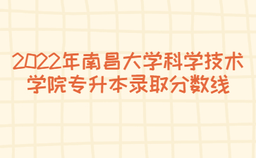 2022年南昌大学科学技术学院专升本录取分数线