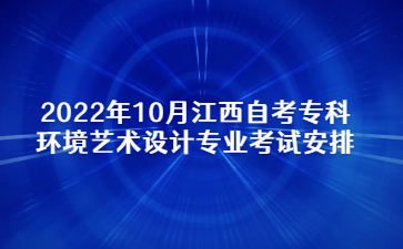 2022年10月江西自考专科环境艺术设计专业考试安排