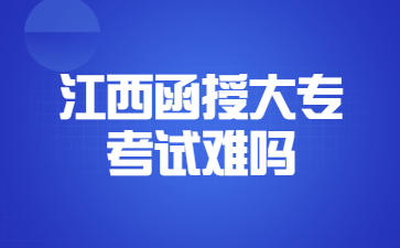 江西函授大专考试难吗?