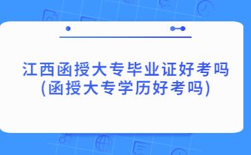 江西函授大专毕业证好考吗(函授大专学历好考吗)