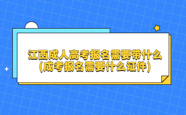 江西成人高考报名需要带什么(成考报名需要什么证件)