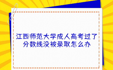 江西师范大学成人高考过了分数线没被录取怎么办?