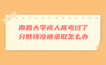 南昌大学成人高考过了分数线没被录取怎么办?