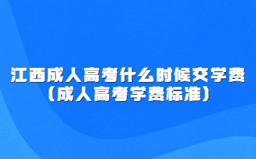 江西成人高考什么时候交学费?(成人高考学费标准)