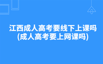 江西成人高考要线下上课吗(成人高考要上网课吗)