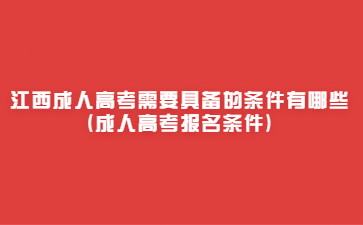 江西成人高考需要具备的条件有哪些(成人高考报名条件)