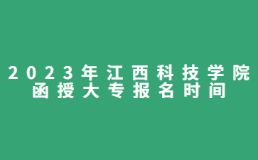 2023年江西科技学院函授大专报名时间