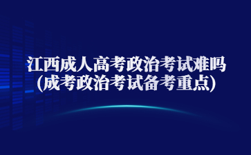 江西成人高考政治考试难吗?(成高考政治考试备考重点)