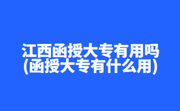 江西函授大专有用吗？(函授大专有什么用)