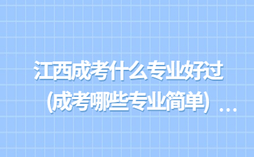 江西成考什么专业好过?(成考哪些专业简单)