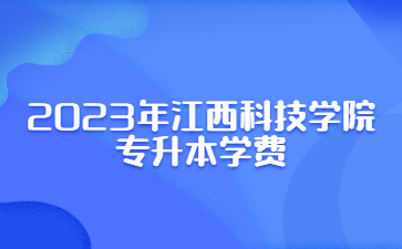 2023年江西科技学院专升本学费