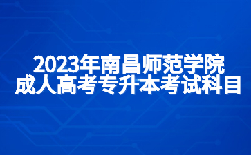 2023年南昌师范学院成人高考专升本考试科目