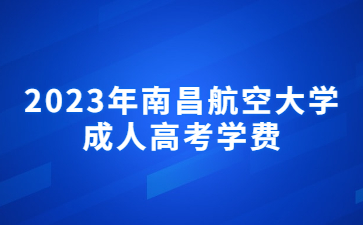 2023年南昌航空大学成人高考学费收费细则