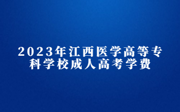 2023年江西医学高等专科学校成人高考学费