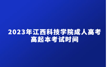 2023年江西科技学院成人高考高起本考试时间