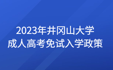 2023年井冈山大学成人高考免试入学政策