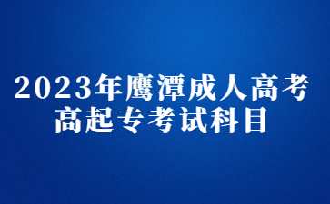 2023年鹰潭成人高考高起专考试科目