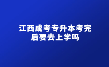 江西成考专升本考完 后要去上学吗