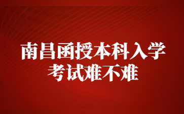 南昌函授本科入学考试难不难