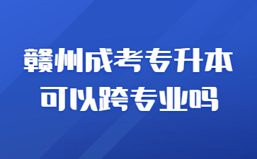 赣州成考专升本可以跨专业吗