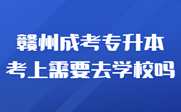 赣州成考专升本考上需要去学校吗