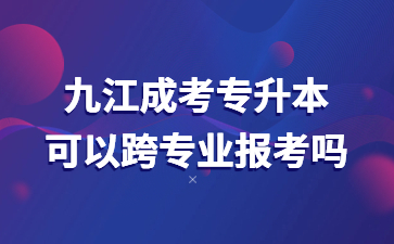 九江成考专升本可以跨专业报考吗